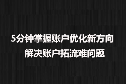 5分鐘掌握賬戶優(yōu)化新方向， 解決賬戶拓流難問題。